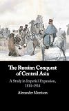 The Russian Conquest of Central Asia: A Study in Imperial Expansion, 1814–1914