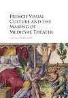 French Visual Culture and the Making of Medieval Theater