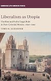 Liberalism as utopia : the rise and fall of legal rule in post-colonial Mexico, 1820-1900