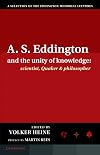 A.S. Eddington and the Unity of Knowledge: Scientist, Quaker and Philosopher: A Selection of the Eddington Memorial Lectures with a Preface by Lord Martin Rees