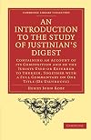 An Introduction to the Study of Justinian's Digest: Containing an Account of its Composition and of the Jurists Used or Referred to Therein, Together ... (Cambridge Library Collection - Classics)
