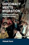 Diplomacy Meets Migration: US Relations with Cuba during the Cold War (Cambridge Studies in US Foreign Relations)