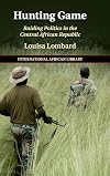 Hunting Game: Raiding Politics in the Central African Republic (The International African Library, Series Number 61)