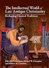 The Intellectual World of Late Antique Christianity: Reshaping Classical Traditions