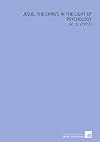 Jesus, the Christ, in the Light of Psychology: (V. 1) (1917)