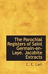 The Parochial Registers of Saint Germain-en-Laye. Jacobite Extracts of births, marriages and deaths: woth notes and appendices, Volume 1