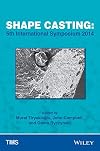 Shape Casting 5th International Symposium 2014 : proceedings of a symposium sponsored by the Aluminum Committee of the Light Metals Division and the Solidfication Committee of the Materials Processing & Manufacturing Division of TMS (The Minerals, Metals & Materials Society) held during TMS 2014, 143rd Annual Meeting & Exhibition, Februrary 16-20, 2014, San Diego Convention Center, San Diego, California, USA