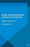 Britain, Northern Rhodesia and the First World War Forgotten Colonial Crisis
