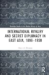 International Rivalry and Secret Diplomacy in East Asia, 1896-1950 (Routledge Studies in the Modern History of Asia)