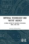 Imperial Technology and 'Native' Agency: A Social History of Railways in Colonial India, 1850-1920 (Empires and the Making of the Modern World, 1650-2000)