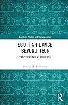Scottish Dance Beyond 1805: Reaction and Regulation (Routledge Studies in Ethnomusicology)