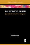 The Mongols in Iran: Qutb Al-Din Shirazi's Akhbar-i Moghulan (Routledge Studies in the History of Iran and Turkey)