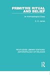 Primitive Ritual and Belief: An Anthropological Essay (Routledge Library Editions: Anthropology of Religion)