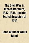 The Civil War in Worcestershire, 1642-1646, and the Scotch Invasion of 1651