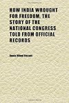How India wrought for freedom, the story of the National congress told from official records