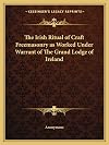 The Irish Ritual of Craft Freemasonry as Worked Under Warrant of The Grand Lodge of Ireland
