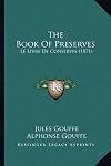The Book of Preserves (Le Livre de Conserves): Containing Instructions for Preserving Meat, Fish, Vegetables, and Fruit; and for the Preparation of Terrines, Galantines, Liqueurs, Syrups, Petits-Fours, &c.