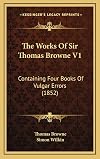 The Works of Sir Thomas Browne, Volume 1 Containing Four Books of Vulgar Errors