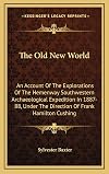The Old New World: An Account Of The Explorations Of The Hemenway Southwestern Archaeological Expedition In 1887-88, Under The Direction Of Frank Hamilton Cushing