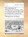 The apology of Theophilus Lindsey, M.A. on resigning the vicarage of Catterick, Yorkshire