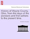 History of Wayne County, Ohio: From the Days of the Pioneers and First Settlers to the Present Time