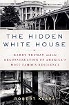 The Hidden White House: Harry Truman and the Reconstruction of America’s Most Famous Residence