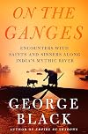 On the Ganges: Encounters with Saints and Sinners Along India's Mythic River