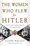 The Women Who Flew for Hitler: The True Story of Hitler's Valkyries