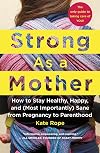 Strong As a Mother: How to Stay Healthy, Happy, and (Most Importantly) Sane from Pregnancy to Parenthood: The Only Guide to Taking Care of YOU!
