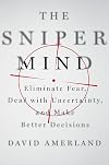 The Sniper Mind: Eliminate Fear, Deal with Uncertainty, and Make Better Decisions