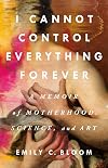 I Cannot Control Everything Forever: A Memoir of Motherhood, Science, and Art