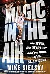 Magic in the Air: The Myth, the Mystery, and the Soul of the Slam Dunk