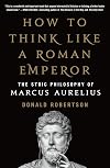 How to Think Like a Roman Emperor: The Stoic Philosophy of Marcus Aurelius