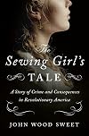 The Sewing Girl's Tale: A Story of Crime and Consequences in Revolutionary America