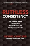 Ruthless Consistency: How Committed Leaders Execute Strategy, Implement Change, and Build Organizations That Win