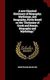 A new Classical Dictionary of Biography, Mythology, and Geography, Partly Based on the "Dictionary of Greek and Roman Biography and Mythology."