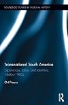 Transnational South America : experiences, ideas, and identities, 1860s-1900s