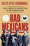 Bad Mexicans: Race, Empire, and Revolution in the Borderlands