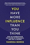 You Have More Influence Than You Think: How We Underestimate Our Power of Persuasion and Why It Matters