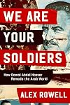 We Are Your Soldiers: How Gamal Abdel Nasser Remade the Arab World