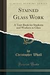 Stained Glass Work: A Text-Book for Students and Workers in Glass (Classic Reprint)