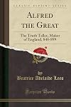 Alfred the Great: The Truth Teller, Maker of England, 848-899