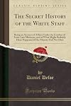 The Secret History of the White Staff: Being an Account of Affairs Under the Conduct of Some Late Ministers, and of What Might Probably Have Happened if Her Majesty Had Not Died (Classic Reprint)