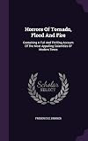 Horrors of Tornado Flood and Fire Containing a Full and Thrilling Account of the Most Appalling Calamities of Modern Tim