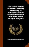 The London Manual of Medical Chemistry, Comprising an Interlinear Verbal Tr. of the Pharmacop Ia, with Notes, an Intr. &C. by W. Maugham