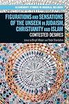 Figurations and Sensations of the Unseen in Judaism, Christianity and Islam: Contested Desires (Bloomsbury Studies in Material Religion)