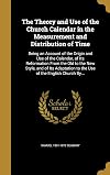 The Theory and Use of the Church Calendar in the Measurement and Distribution of Time: Being an Account of the Origin and Use of the Calendar, of Its ... to the Use of the English Church By...
