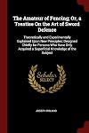 The Amateur of Fencing; Or, a Treatise On the Art of Sword Defence: Theoretically and Experimentally Explained Upon New Principles; Designed Chiefly ... a Superficial Knowledge of the Subject