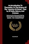 An Introduction To Theosophy, Or The Science Of The "mystery Of Christ", That Is, Of Deity, Nature, And Creature: Embracing The Philosophy Of All The ... And Spiritual ... Vol. I. Complete In Itself