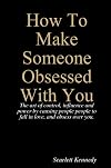 How To Make Someone Fall In Love With You, Forever; How to Make Someone Obsessed With You.: The art of controlling people by provoking obsession